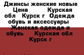 Джинсы женские новые › Цена ­ 500 - Курская обл., Курск г. Одежда, обувь и аксессуары » Женская одежда и обувь   . Курская обл.,Курск г.